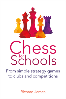 Chess for Schools: From Simple Strategy Games to Clubs and Competitions - Richard James