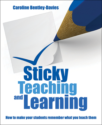 Sticky Teaching and Learning: How to Make Your Students Remember What You Teach Them - Caroline Bentley Davies