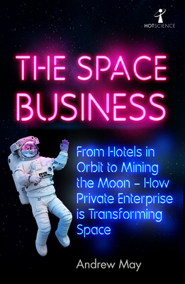 The Space Business: From Hotels in Orbit to Mining the Moon - How Private Enterprise Is Transforming Space - Andrew May