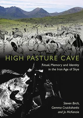 High Pasture Cave: Ritual, Memory and Identity in the Iron Age of Skye - S. A. Birch