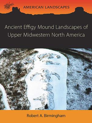 Ancient Effigy Mound Landscapes of Upper Midwestern North America - Robert A. Birmingham
