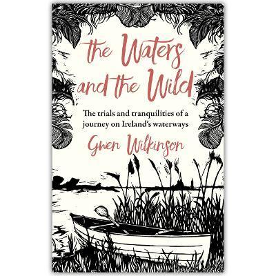 The Waters and the Wild: The Trials and Tranquilities of a Journey on Ireland's Waterways - Gwen Wilkinson