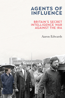 Agents of Influence: Britain's Secret Intelligence War Against the IRA - Aaron Edwards