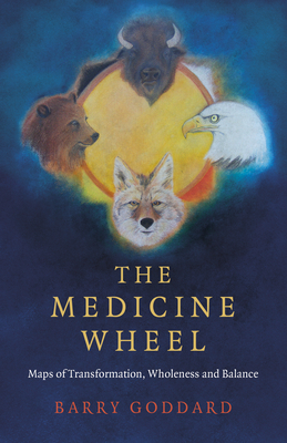The Medicine Wheel: Maps of Transformation, Wholeness and Balance - Barry Goddard