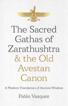 The Sacred Gathas of Zarathushtra & the Old Avestan Canon: A Modern Translation of Ancient Wisdom - Pablo Vazquez