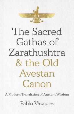 The Sacred Gathas of Zarathushtra & the Old Avestan Canon: A Modern Translation of Ancient Wisdom - Pablo Vazquez