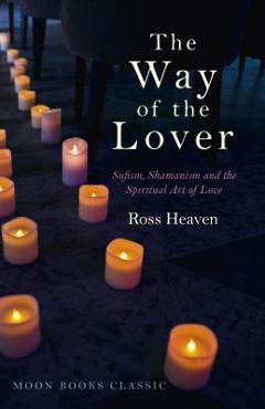 Coperta cărții 'The Way of the Lover: Sufism, Shamanism and the Spiritual Art of Love - Ross Heaven'