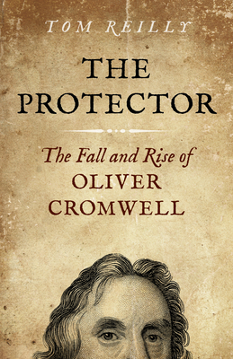 The Protector: The Fall and Rise of Oliver Cromwell - A Novel - Tom Reilly