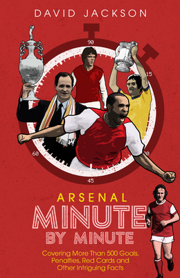 Arsenal Minute by Minute: The Gunners' Most Historic Moments - David Jackson