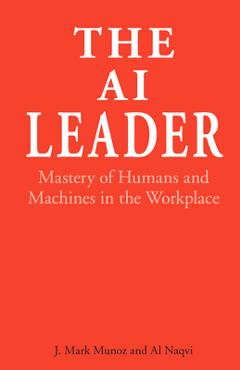 Coperta cărții 'The AI Leader: Mastery of Humans and Machines in the Workplace - J. Mark Munoz'