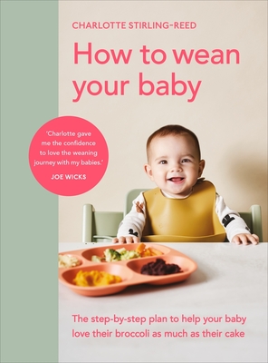 How to Wean Your Baby: The Step-By-Step Plan to Help Your Baby Love Their Broccoli as Much as Their Cake - Charlotte Stirling-reed