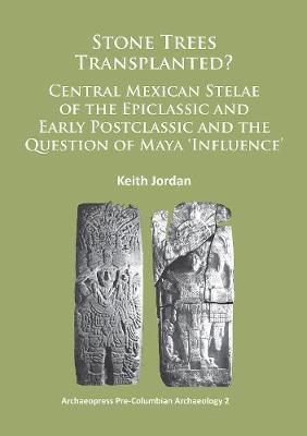 Stone Trees Transplanted? Central Mexican Stelae of the Epiclassic and Early Postclassic and the Question of Maya 'Influence' - Keith Jordan