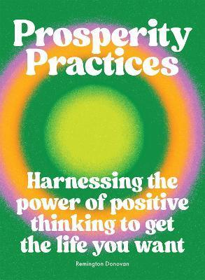 Prosperity Practices: Harnessing the Power of Positive Thinking to Get the Life You Want - Remington Donovan