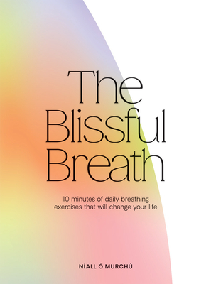 The Blissful Breath: 10 Minutes of Daily Breathing That Will Change Your Life - Níall Ó. Murchú