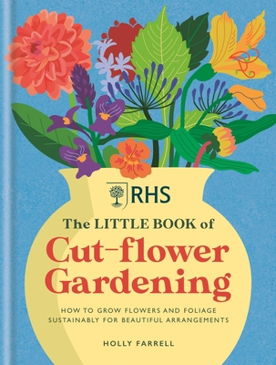 Rhs the Little Book of Cut-Flower Gardening: How to Grow Flowers and Foliage Sustainably for Beautiful Arrangements - Holly Farrell