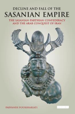 Decline and Fall of the Sasanian Empire: The Sasanian-Parthian Confederacy and the Arab Conquest of Iran - Parvaneh Pourshariati