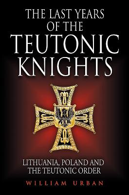 The Last Years of the Teutonic Knights: Lithuania, Poland and the Teutonic Order - William Urban