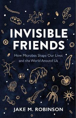 Invisible Friends: How Microbes Shape Our Lives and the World Around Us - Jake Robinson