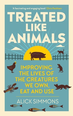 Treated Like Animals: Improving the Lives of the Creatures We Own, Eat and Use - Alick Simmons