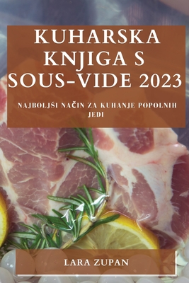 Kuharska knjiga s Sous-Vide 2023: Najboljsi način za kuhanje popolnih jedi - Lara Zupan