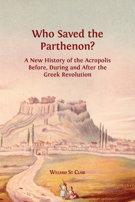 Who Saved the Parthenon?: A New History of the Acropolis Before, During and After the Greek Revolution - William St Clair