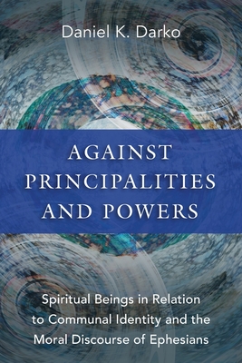 Against Principalities and Powers: Spiritual Beings in Relation to Communal Identity and the Moral Discourse of Ephesians - Daniel K. Darko