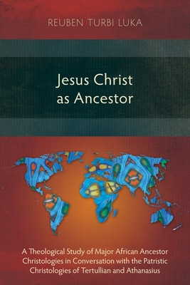 Jesus Christ as Ancestor: A Theological Study of Major African Ancestor Christologies in Conversation with the Patristic Christologies of Tertul - Reuben Turbi Luka