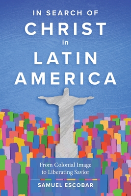 In Search of Christ in Latin America: From Colonial Image to Liberating Savior - Samuel Escobar