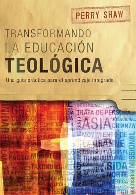 Transformando la educación teológica: Una guía práctica para el aprendizaje integrado - Perry Shaw