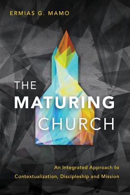 The Maturing Church: An Integrated Approach to Contextualization, Discipleship and Mission - Ermias G. Mamo
