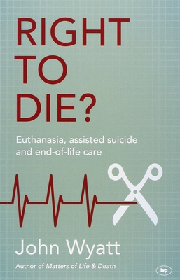 Right to Die?: Euthanasia, Assisted Suicide and End-Of-Life Care - John Wyatt