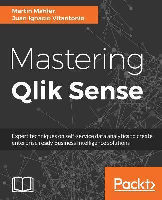 Mastering Qlik Sense: Expert techniques on self-service data analytics to create enterprise ready Business Intelligence solutions - Martin Mahler