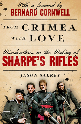 From Crimea with Love: Misadventures in the Making of Sharpe's Rifles - Jason Salkey
