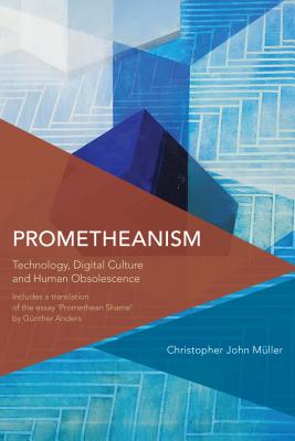 Prometheanism: Technology, Digital Culture and Human Obsolescence - Christopher John Müller