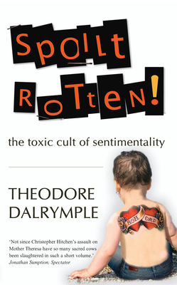 Spoilt Rotten: The Toxic Culture of Sentimentality - Theodore Dalrymple