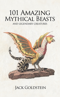 101 Amazing Mythical Beasts: ...and Legendary Creatures - Jack Goldstein