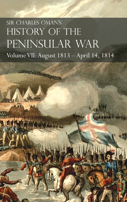 Sir Charles Oman's History of the Peninsular War Volume VII: August 1813 - April 14, 1814 The Capture of St. Sebastian, Wellington's Invasion of Franc - Charles Oman