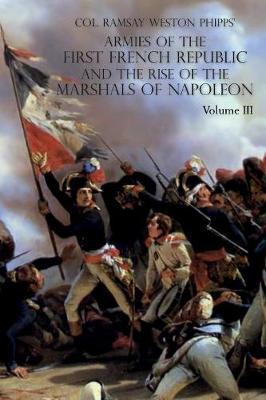 Armies of the First French Republic and the Rise of the Marshals of Napoleon I: VOLUME III: The Armies in the West, 1793 to 1797; The Armies in the So - Ramsay Weston Phipps
