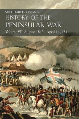 Sir Charles Oman's History of the Peninsular War Volume VII: August 1813 - April 14, 1814 The Capture of St. Sebastian, Wellington's Invasion of Franc - Charles Oman