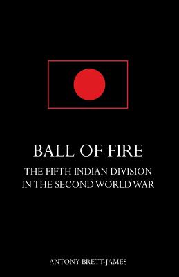 BALL OF FIREThe Fifth Indian Division in the Second World War. - Antony Brett-james