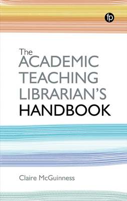 The Academic Teaching Librarian's Handbook - Claire Mcguinness