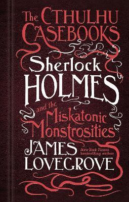 The Cthulhu Casebooks - Sherlock Holmes and the Miskatonic Monstrosities - James Lovegrove