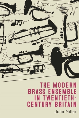 The Modern Brass Ensemble in Twentieth-Century Britain - John Miller