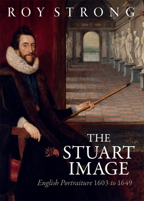 The Stuart Image: English Portraiture 1603 to 1649 - Roy Strong