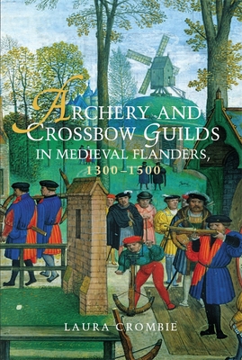 Archery and Crossbow Guilds in Medieval Flanders, 1300-1500 - Laura Crombie