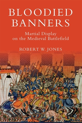 Bloodied Banners: Martial Display on the Medieval Battlefield - Robert W. Jones