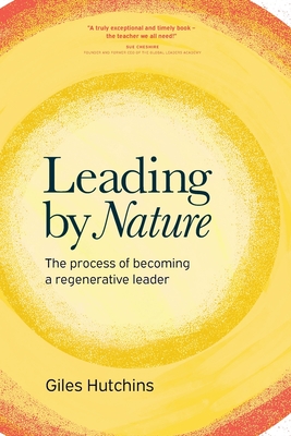 Leading by Nature: The Process of Becoming A Regenerative Leader - Giles Hutchins