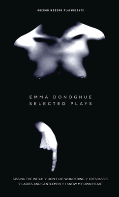 Emma Donoghue: Selected Plays: Kissing the Witch; Don't Die Wondering; Trespasses; Ladies and Gentlemen; I Know My Own Heart - Emma Donoghue