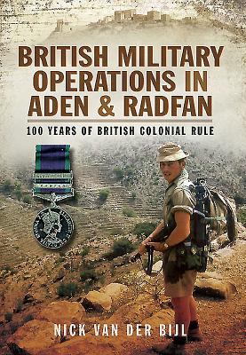 British Military Operations in Aden and Radfan: 100 Years of British Colonial Rule - Nicholas Van Der Bijl