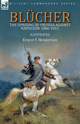 Blücher: the Uprising of Prussia Against Napoleon 1806-1815 - Ernest F. Henderson
